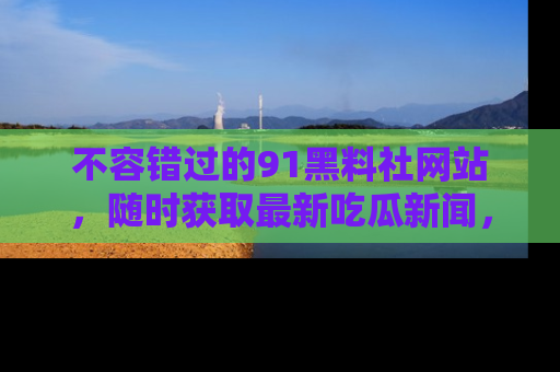 不容错过的91黑料社网站，随时获取最新吃瓜新闻，留意91黑料社的动态更新！