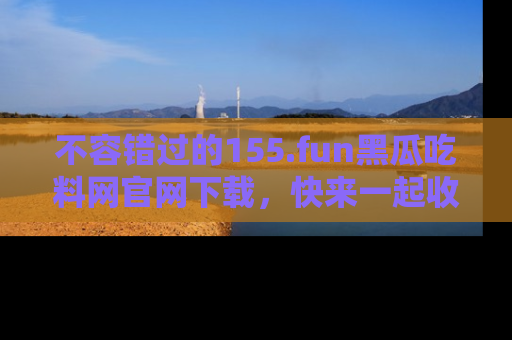 不容错过的155.fun黑瓜吃料网官网下载，快来一起收藏吃瓜新动态吧！