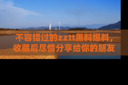 不容错过的zztt黑料爆料，收藏后尽情分享给你的朋友