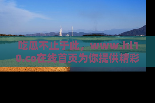 吃瓜不止于此，www.hl10.co在线首页为你提供精彩内幕