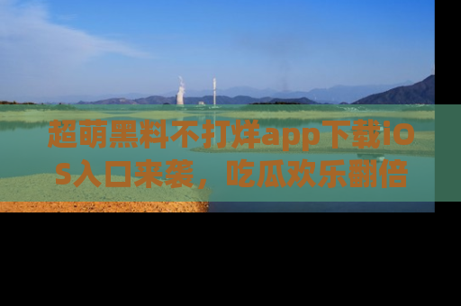 超萌黑料不打烊app下载iOS入口来袭，吃瓜欢乐翻倍！
