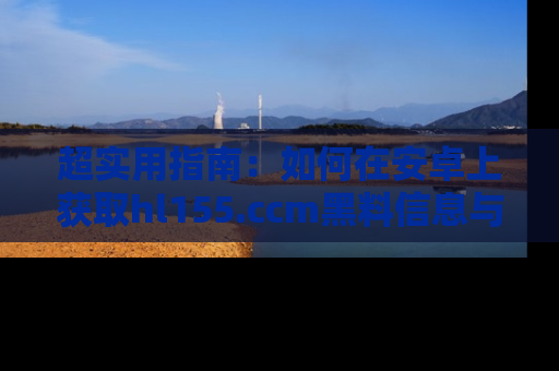 超实用指南：如何在安卓上获取hl155.ccm黑料信息与技巧