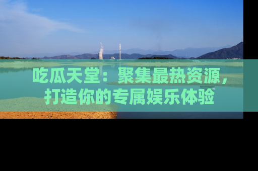 吃瓜天堂：聚集最热资源，打造你的专属娱乐体验