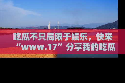 吃瓜不只局限于娱乐，快来“www.17”分享我的吃瓜技巧，成为社交圈的明星！