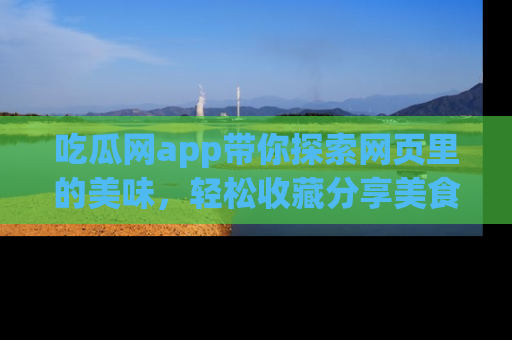 吃瓜网app带你探索网页里的美味，轻松收藏分享美食秘笈