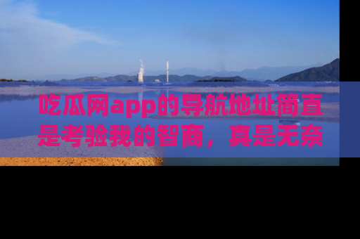吃瓜网app的导航地址简直是考验我的智商，真是无奈！
