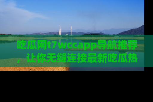 吃瓜网t7wccapp导航推荐，让你无缝连接最新吃瓜热点内容！