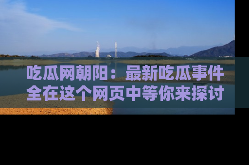 吃瓜网朝阳：最新吃瓜事件全在这个网页中等你来探讨！