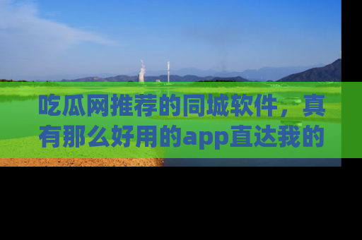 吃瓜网推荐的同城软件，真有那么好用的app直达我的心吗？