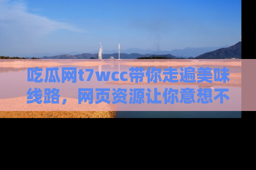 吃瓜网t7wcc带你走遍美味线路，网页资源让你意想不到！