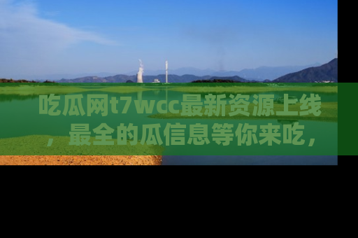 吃瓜网t7wcc最新资源上线，最全的瓜信息等你来吃，快来围观！