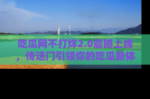 吃瓜网不打烊2.0震撼上线，传送门引领你的吃瓜新体验