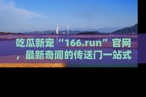 吃瓜新宠“166.run”官网，最新奇闻的传送门一站式体验
