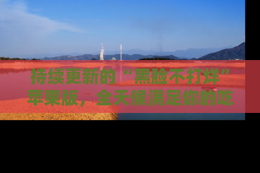 持续更新的“黑脸不打烊”苹果版，全天候满足你的吃瓜需求！