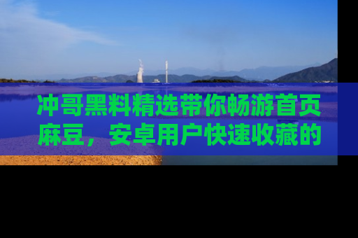 冲哥黑料精选带你畅游首页麻豆，安卓用户快速收藏的秘密武器！