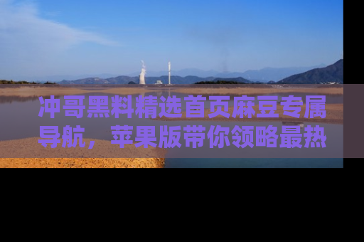 冲哥黑料精选首页麻豆专属导航，苹果版带你领略最热的黑料故事
