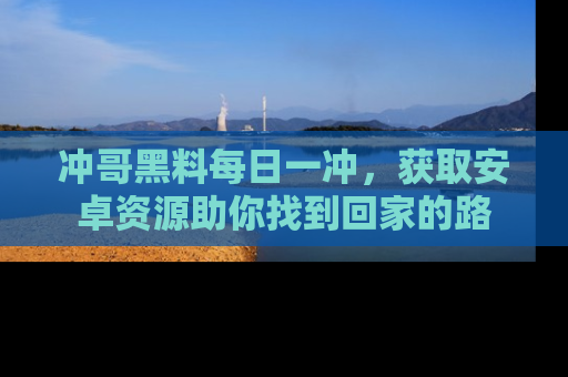 冲哥黑料每日一冲，获取安卓资源助你找到回家的路
