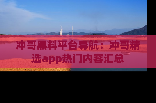 冲哥黑料平台导航：冲哥精选app热门内容汇总