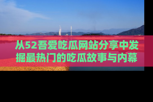 从52吾爱吃瓜网站分享中发掘最热门的吃瓜故事与内幕