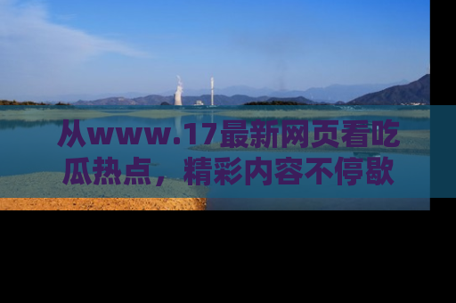 从www.17最新网页看吃瓜热点，精彩内容不停歇