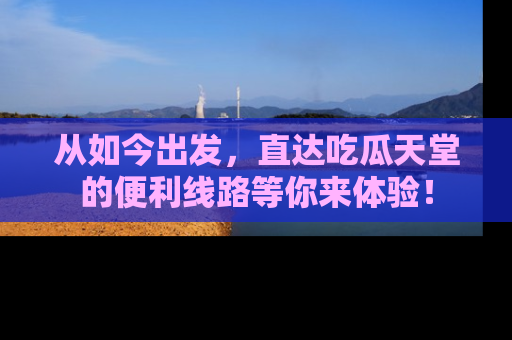 从如今出发，直达吃瓜天堂的便利线路等你来体验！