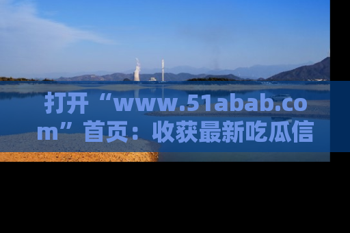 打开“www.51abab.com”首页：收获最新吃瓜信息，成为圈内明星动态达人！