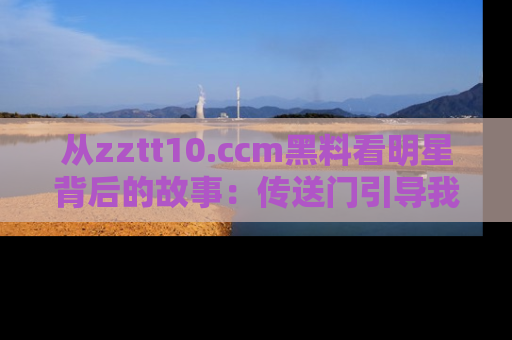 从zztt10.ccm黑料看明星背后的故事：传送门引导我们探索真相！