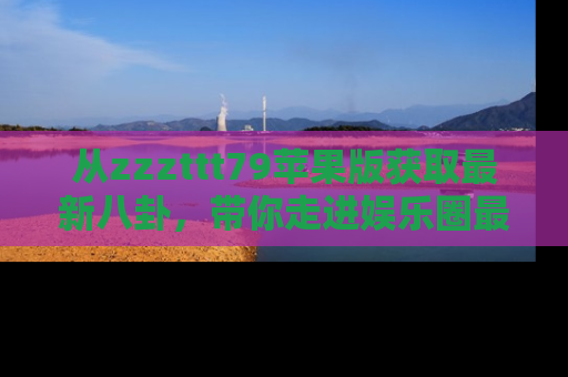 从zzzttt79苹果版获取最新八卦，带你走进娱乐圈最热内幕！