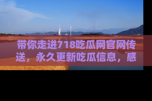 带你走进718吃瓜网官网传送，永久更新吃瓜信息，感受娱乐圈的风云变幻！