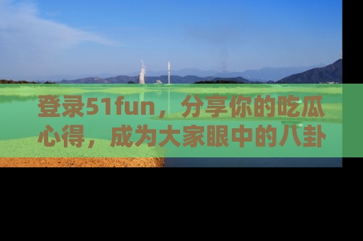 登录51fun，分享你的吃瓜心得，成为大家眼中的八卦专家！