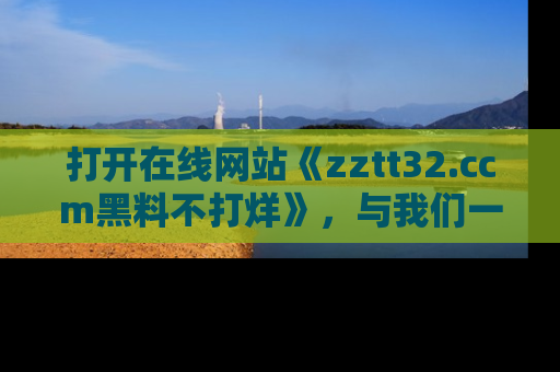 打开在线网站《zztt32.ccm黑料不打烊》，与我们一起揭露那些鲜为人知的黑料与明星秘密！