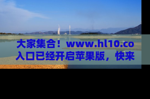 大家集合！www.hl10.co入口已经开启苹果版，快来一起享受吃瓜吧！