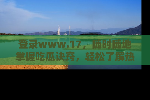 登录www.17，随时随地掌握吃瓜诀窍，轻松了解热点！