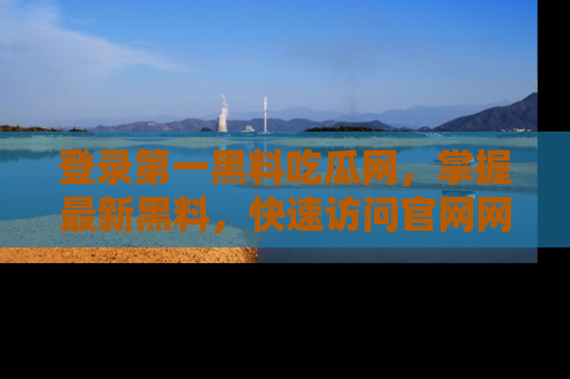 登录第一黑料吃瓜网，掌握最新黑料，快速访问官网网址体验。