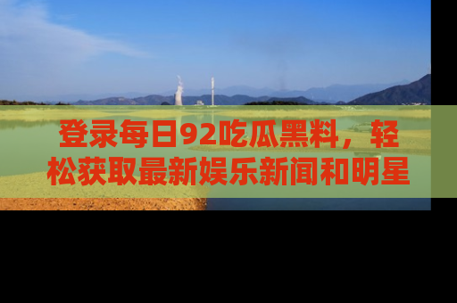 登录每日92吃瓜黑料，轻松获取最新娱乐新闻和明星炒作背后的真相