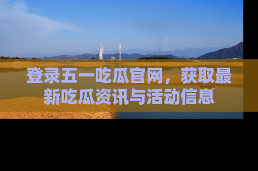 登录五一吃瓜官网，获取最新吃瓜资讯与活动信息