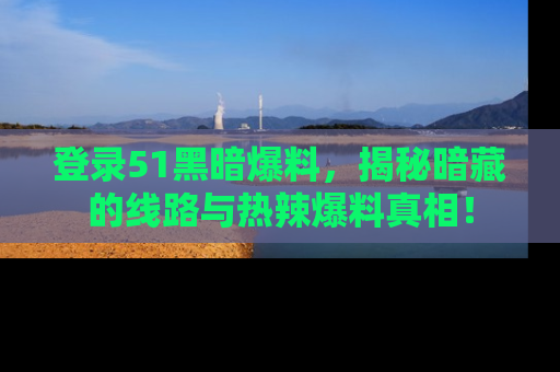 登录51黑暗爆料，揭秘暗藏的线路与热辣爆料真相！