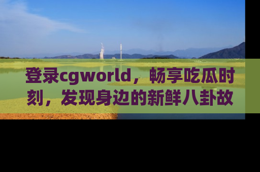登录cgworld，畅享吃瓜时刻，发现身边的新鲜八卦故事