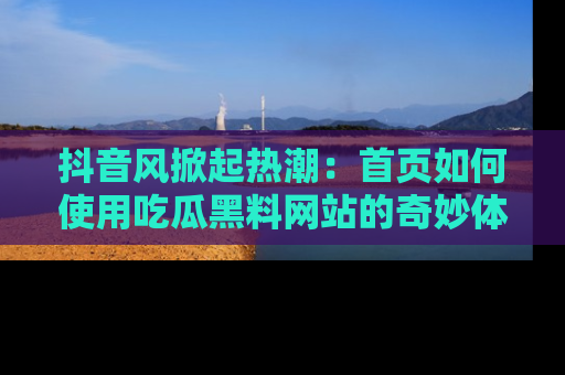 抖音风掀起热潮：首页如何使用吃瓜黑料网站的奇妙体验