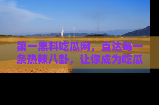 第一黑料吃瓜网，直达每一条热辣八卦，让你成为吃瓜达人！