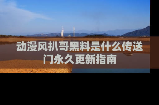 动漫风扒哥黑料是什么传送门永久更新指南