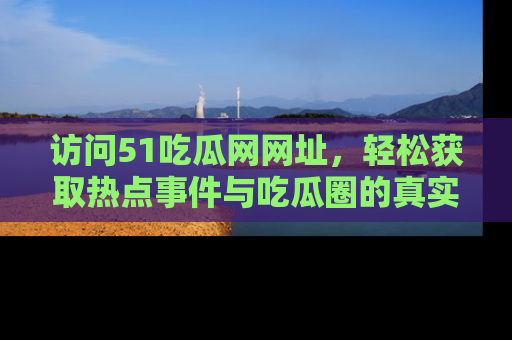 访问51吃瓜网网址，轻松获取热点事件与吃瓜圈的真实地址