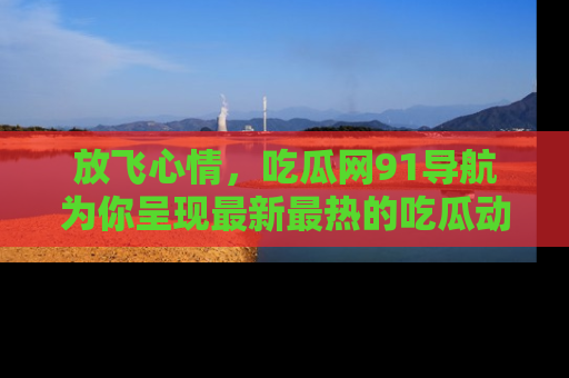 放飞心情，吃瓜网91导航为你呈现最新最热的吃瓜动态！