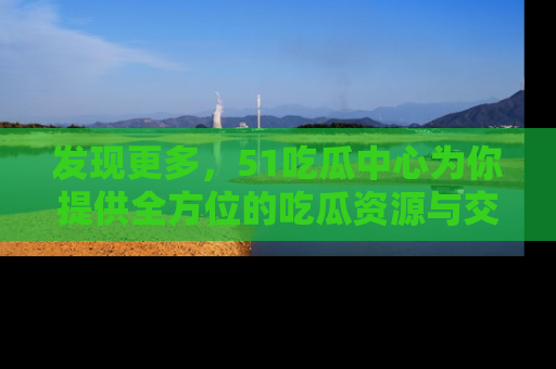发现更多，51吃瓜中心为你提供全方位的吃瓜资源与交流平台