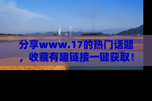 分享www.17的热门话题，收藏有趣链接一键获取！