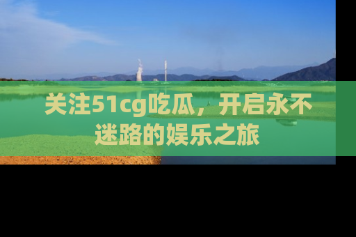 关注51cg吃瓜，开启永不迷路的娱乐之旅