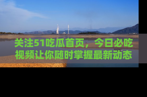 关注51吃瓜首页，今日必吃视频让你随时掌握最新动态