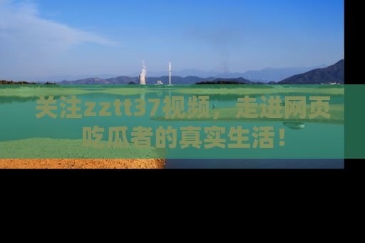 关注zztt37视频，走进网页吃瓜者的真实生活！