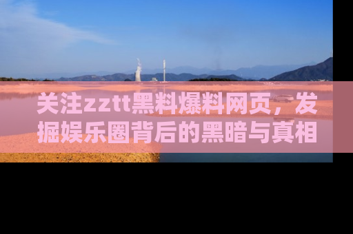 关注zztt黑料爆料网页，发掘娱乐圈背后的黑暗与真相