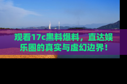 观看17c黑料爆料，直达娱乐圈的真实与虚幻边界！